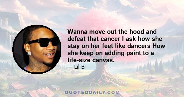 Wanna move out the hood and defeat that cancer I ask how she stay on her feet like dancers How she keep on adding paint to a life-size canvas.