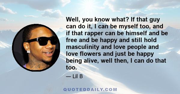 Well, you know what? If that guy can do it, I can be myself too, and if that rapper can be himself and be free and be happy and still hold masculinity and love people and love flowers and just be happy being alive, well 