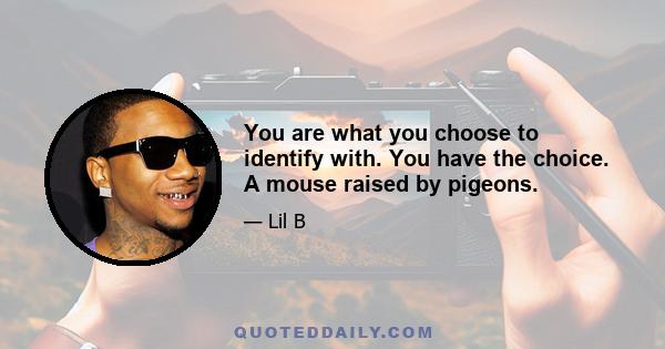 You are what you choose to identify with. You have the choice. A mouse raised by pigeons.