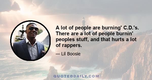 A lot of people are burning' C.D.'s. There are a lot of people burnin' peoples stuff, and that hurts a lot of rappers.