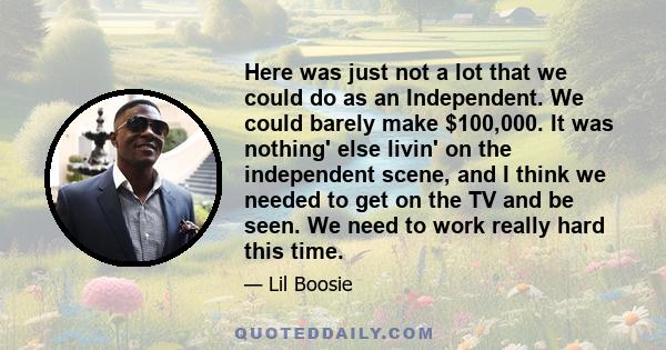 Here was just not a lot that we could do as an Independent. We could barely make $100,000. It was nothing' else livin' on the independent scene, and I think we needed to get on the TV and be seen. We need to work really 