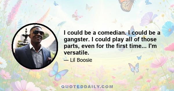 I could be a comedian. I could be a gangster. I could play all of those parts, even for the first time... I'm versatile.