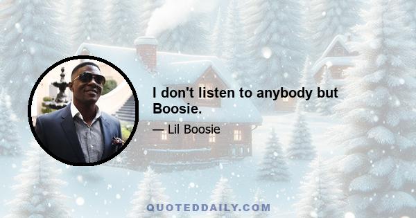 I don't listen to anybody but Boosie.