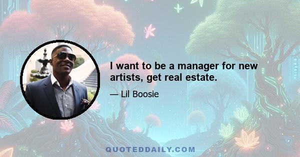 I want to be a manager for new artists, get real estate.