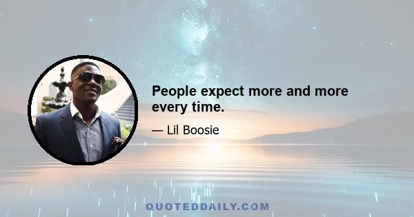 People expect more and more every time.