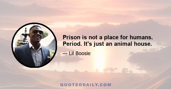 Prison is not a place for humans. Period. It's just an animal house.