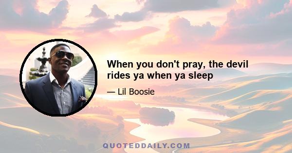 When you don't pray, the devil rides ya when ya sleep