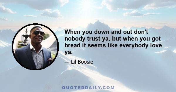 When you down and out don't nobody trust ya, but when you got bread it seems like everybody love ya.