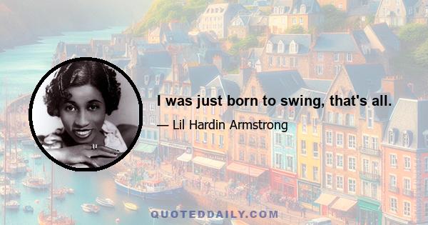 I was just born to swing, that's all.