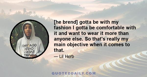 [he brend] gotta be with my fashion I gotta be comfortable with it and want to wear it more than anyone else. So that's really my main objective when it comes to that.