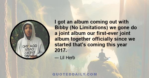 I got an album coming out with Bibby (No Limitations) we gone do a joint album our first-ever joint album together officially since we started that's coming this year 2017.