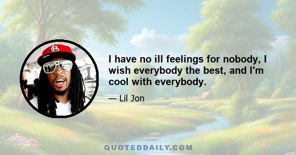 I have no ill feelings for nobody, I wish everybody the best, and I'm cool with everybody.