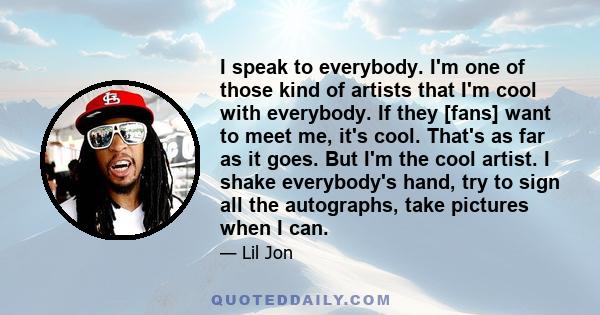 I speak to everybody. I'm one of those kind of artists that I'm cool with everybody. If they [fans] want to meet me, it's cool. That's as far as it goes. But I'm the cool artist. I shake everybody's hand, try to sign