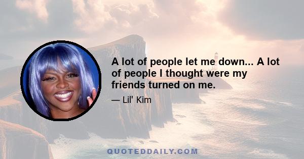 A lot of people let me down... A lot of people I thought were my friends turned on me.