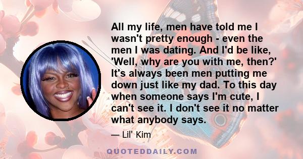 All my life, men have told me I wasn't pretty enough - even the men I was dating. And I'd be like, 'Well, why are you with me, then?' It's always been men putting me down just like my dad. To this day when someone says