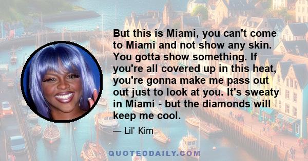 But this is Miami, you can't come to Miami and not show any skin. You gotta show something. If you're all covered up in this heat, you're gonna make me pass out out just to look at you. It's sweaty in Miami - but the