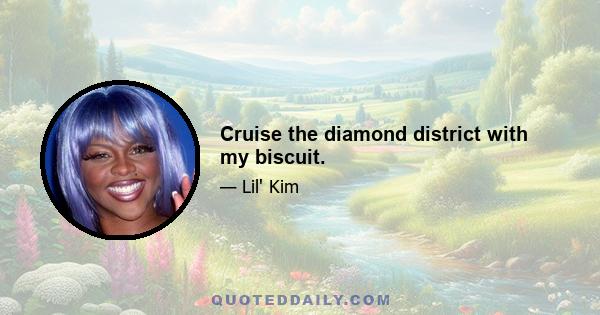 Cruise the diamond district with my biscuit.