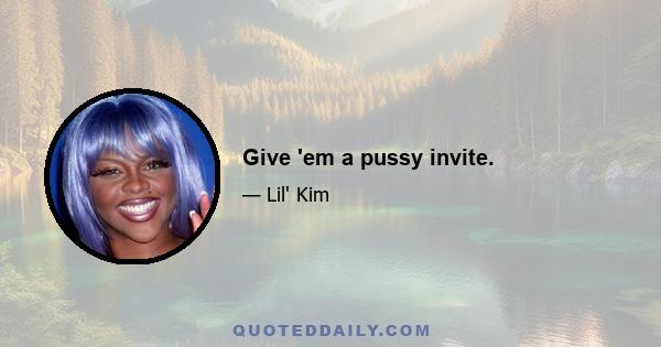 Give 'em a pussy invite.