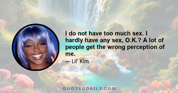 I do not have too much sex. I hardly have any sex, O.K.? A lot of people get the wrong perception of me.