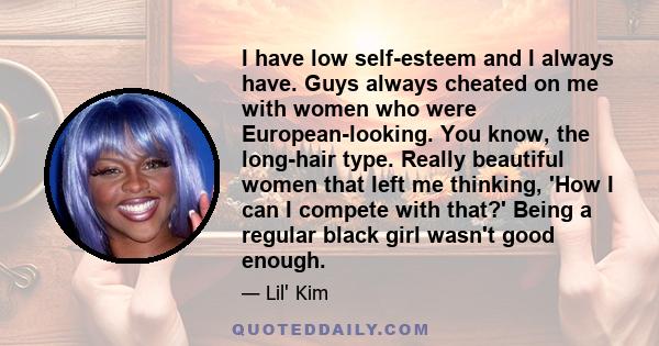 I have low self-esteem and I always have. Guys always cheated on me with women who were European-looking. You know, the long-hair type. Really beautiful women that left me thinking, 'How I can I compete with that?'