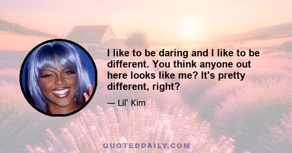 I like to be daring and I like to be different. You think anyone out here looks like me? It's pretty different, right?