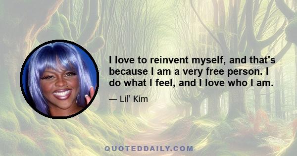 I love to reinvent myself, and that's because I am a very free person. I do what I feel, and I love who I am.