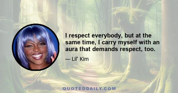 I respect everybody, but at the same time, I carry myself with an aura that demands respect, too.