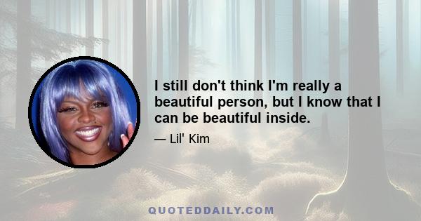 I still don't think I'm really a beautiful person, but I know that I can be beautiful inside.