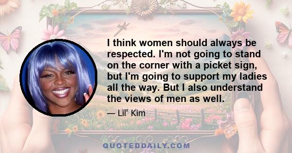 I think women should always be respected. I'm not going to stand on the corner with a picket sign, but I'm going to support my ladies all the way. But I also understand the views of men as well.