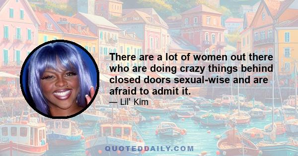 There are a lot of women out there who are doing crazy things behind closed doors sexual-wise and are afraid to admit it.