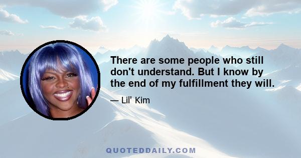 There are some people who still don't understand. But I know by the end of my fulfillment they will.