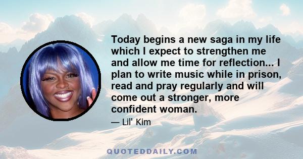 Today begins a new saga in my life which I expect to strengthen me and allow me time for reflection... I plan to write music while in prison, read and pray regularly and will come out a stronger, more confident woman.