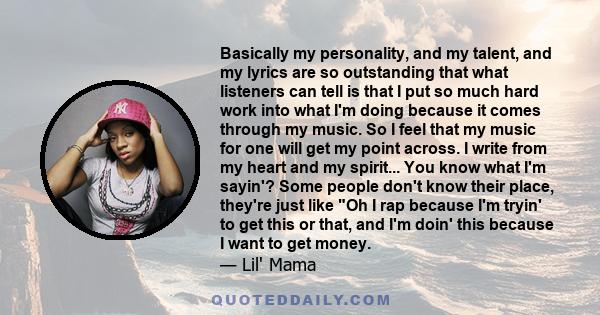 Basically my personality, and my talent, and my lyrics are so outstanding that what listeners can tell is that I put so much hard work into what I'm doing because it comes through my music. So I feel that my music for