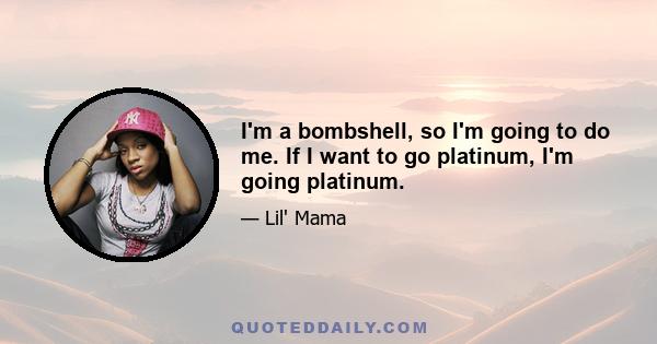 I'm a bombshell, so I'm going to do me. If I want to go platinum, I'm going platinum.