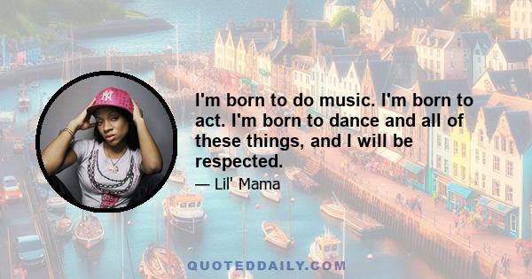 I'm born to do music. I'm born to act. I'm born to dance and all of these things, and I will be respected.