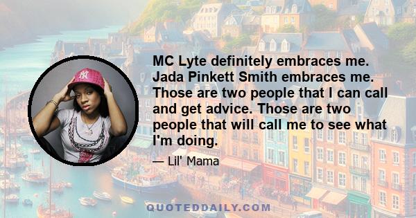 MC Lyte definitely embraces me. Jada Pinkett Smith embraces me. Those are two people that I can call and get advice. Those are two people that will call me to see what I'm doing.