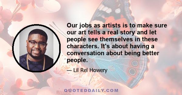 Our jobs as artists is to make sure our art tells a real story and let people see themselves in these characters. It's about having a conversation about being better people.