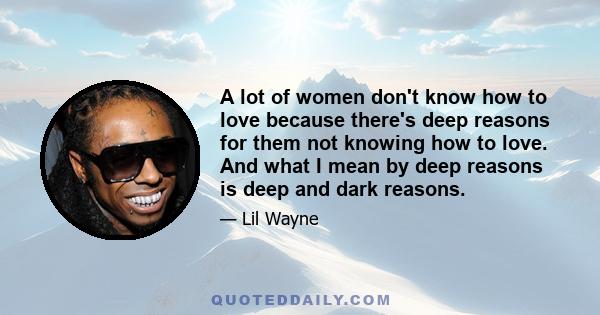 A lot of women don't know how to love because there's deep reasons for them not knowing how to love. And what I mean by deep reasons is deep and dark reasons.