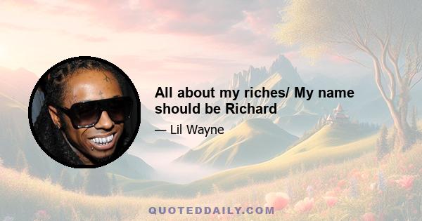 All about my riches/ My name should be Richard