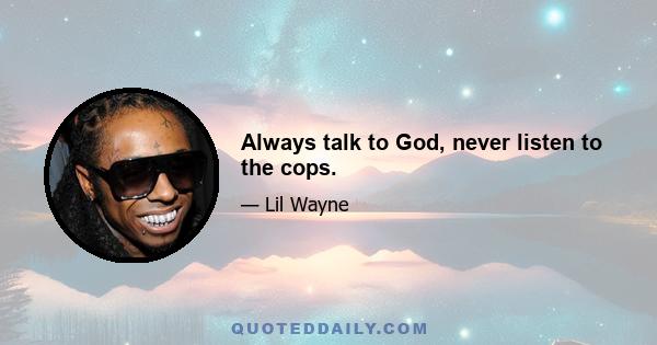 Always talk to God, never listen to the cops.