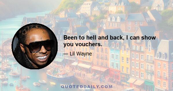 Been to hell and back, I can show you vouchers.