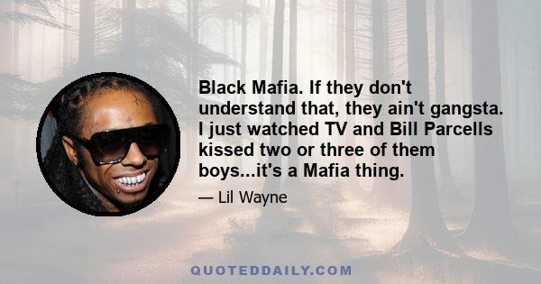 Black Mafia. If they don't understand that, they ain't gangsta. I just watched TV and Bill Parcells kissed two or three of them boys...it's a Mafia thing.