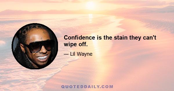 Confidence is the stain they can't wipe off.