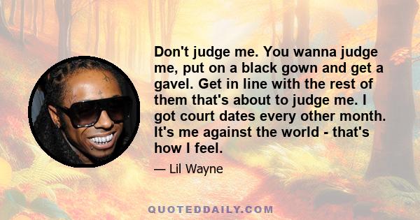 Don't judge me. You wanna judge me, put on a black gown and get a gavel. Get in line with the rest of them that's about to judge me. I got court dates every other month. It's me against the world - that's how I feel.