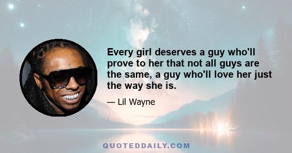 Every girl deserves a guy who'll prove to her that not all guys are the same, a guy who'll love her just the way she is.