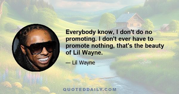 Everybody know, I don't do no promoting. I don't ever have to promote nothing, that's the beauty of Lil Wayne.