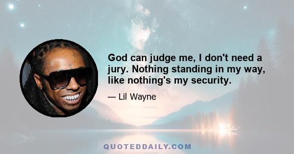 God can judge me, I don't need a jury. Nothing standing in my way, like nothing's my security.