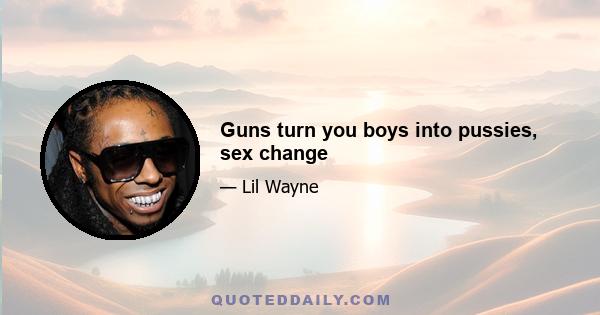 Guns turn you boys into pussies, sex change