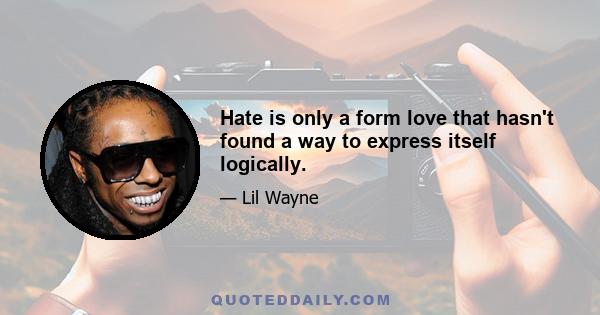 Hate is only a form love that hasn't found a way to express itself logically.