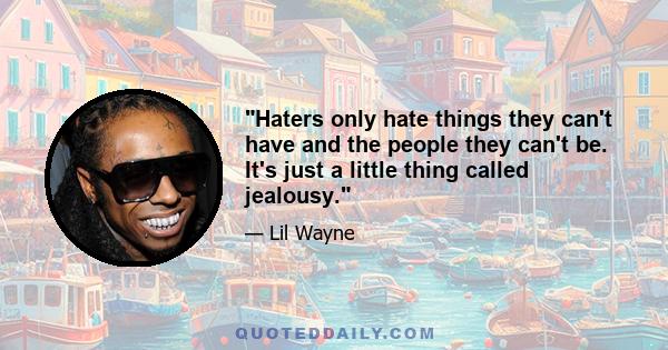 Haters only hate things they can't have and the people they can't be. It's just a little thing called jealousy.